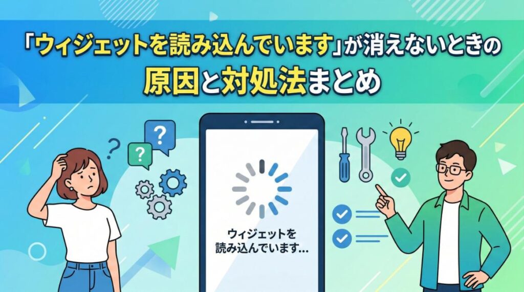 「ウィジェットを読み込んでいます」が消えないときの原因と対処法まとめ