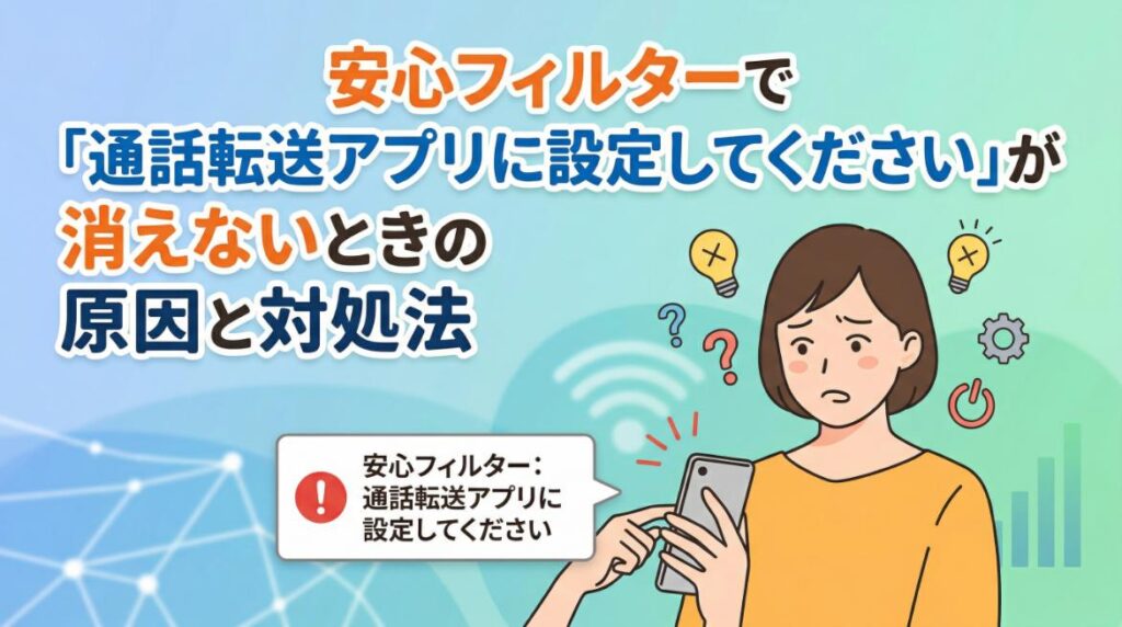 安心フィルターで「通話転送アプリに設定してください」が消えないときの原因と対処法