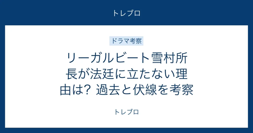 リーガルビートで雪村所長が法廷に立たない理由と伏線